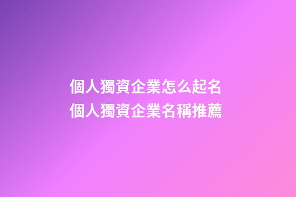 個人獨資企業怎么起名 個人獨資企業名稱推薦-第1張-公司起名-玄機派